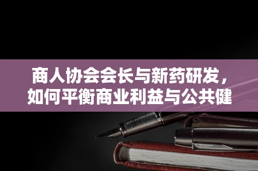 商人协会会长与新药研发，如何平衡商业利益与公共健康？