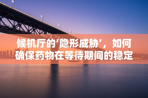 候机厅的‘隐形威胁’，如何确保药物在等待期间的稳定性？