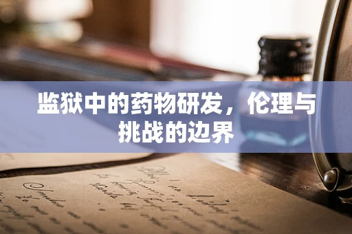 监狱中的药物研发，伦理与挑战的边界