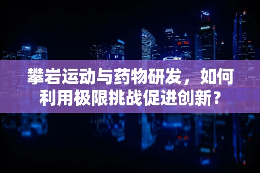 攀岩运动与药物研发，如何利用极限挑战促进创新？