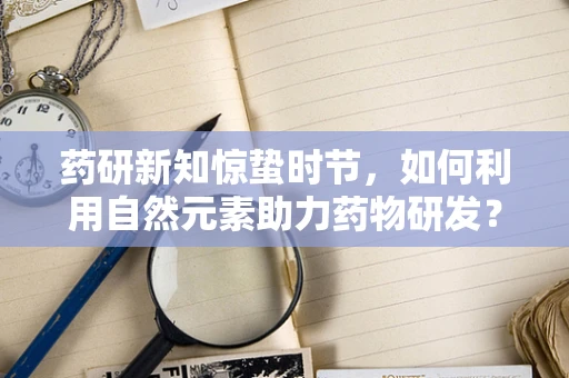 药研新知惊蛰时节，如何利用自然元素助力药物研发？