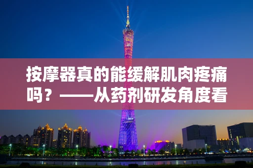 按摩器真的能缓解肌肉疼痛吗？——从药剂研发角度看按摩器的辅助治疗作用