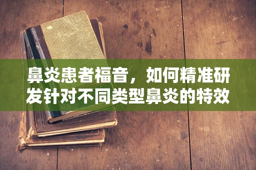 鼻炎患者福音，如何精准研发针对不同类型鼻炎的特效药物？