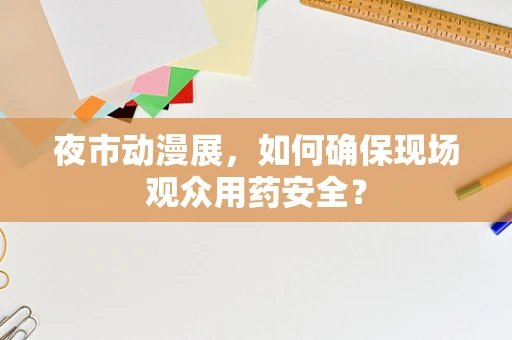 夜市动漫展，如何确保现场观众用药安全？