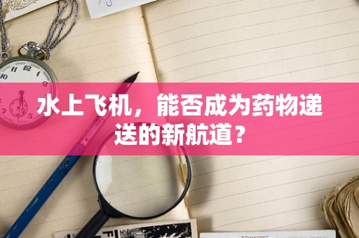 水上飞机，能否成为药物递送的新航道？