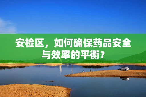 安检区，如何确保药品安全与效率的平衡？