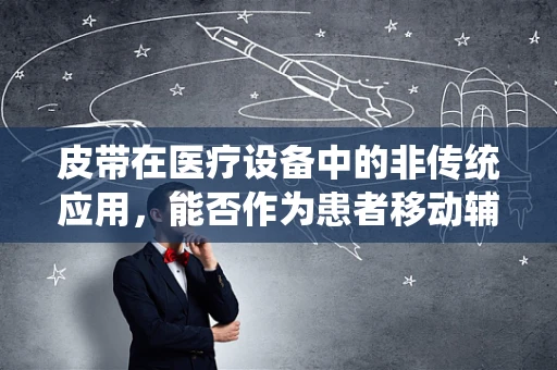 皮带在医疗设备中的非传统应用，能否作为患者移动辅助工具？