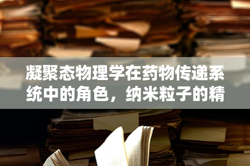 凝聚态物理学在药物传递系统中的角色，纳米粒子的精准操控与药物释放的奥秘