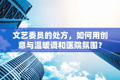文艺委员的处方，如何用创意与温暖调和医院氛围？