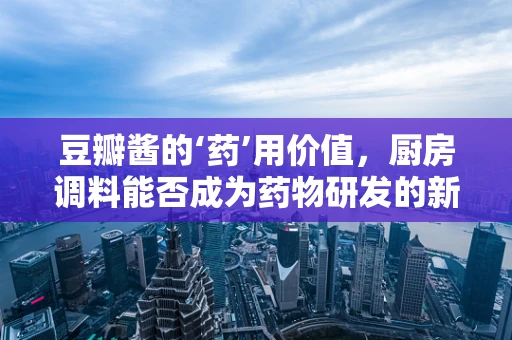 豆瓣酱的‘药’用价值，厨房调料能否成为药物研发的新宠？