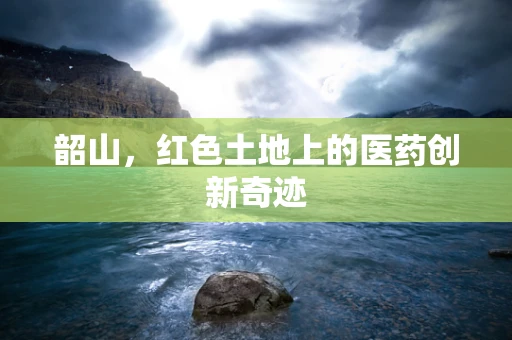 韶山，红色土地上的医药创新奇迹