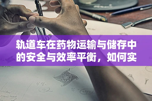 轨道车在药物运输与储存中的安全与效率平衡，如何实现？