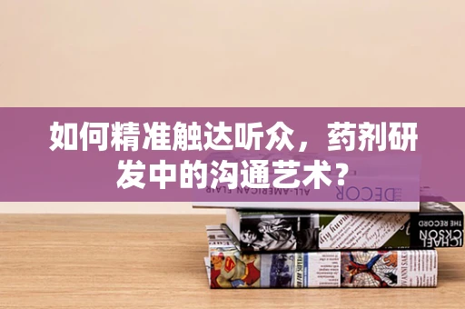 如何精准触达听众，药剂研发中的沟通艺术？