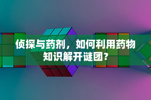 侦探与药剂，如何利用药物知识解开谜团？