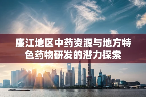 廉江地区中药资源与地方特色药物研发的潜力探索