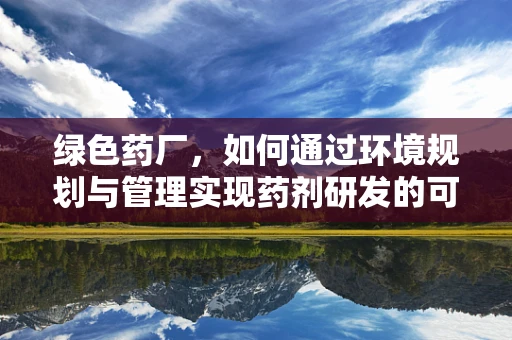 绿色药厂，如何通过环境规划与管理实现药剂研发的可持续发展？