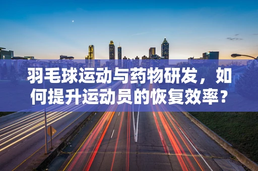 羽毛球运动与药物研发，如何提升运动员的恢复效率？