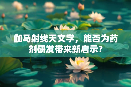 伽马射线天文学，能否为药剂研发带来新启示？