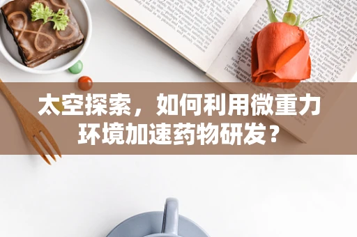 太空探索，如何利用微重力环境加速药物研发？