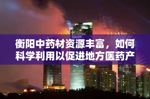 衡阳中药材资源丰富，如何科学利用以促进地方医药产业发展？
