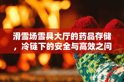 滑雪场雪具大厅的药品存储，冷链下的安全与高效之问？