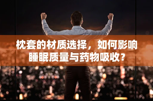 枕套的材质选择，如何影响睡眠质量与药物吸收？