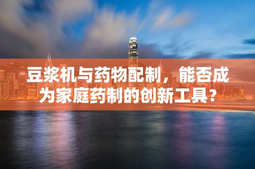 豆浆机与药物配制，能否成为家庭药制的创新工具？