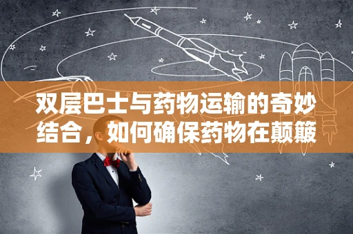 双层巴士与药物运输的奇妙结合，如何确保药物在颠簸中稳定送达？