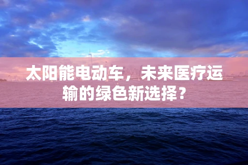 太阳能电动车，未来医疗运输的绿色新选择？