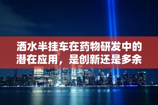 洒水半挂车在药物研发中的潜在应用，是创新还是多余？