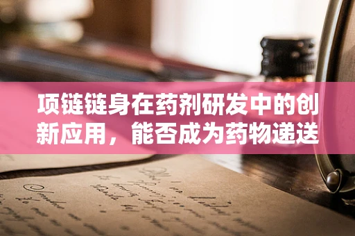 项链链身在药剂研发中的创新应用，能否成为药物递送的新载体？