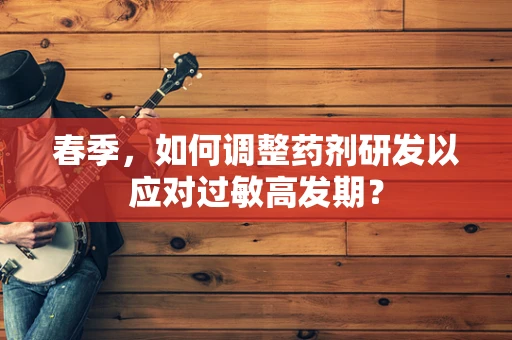 春季，如何调整药剂研发以应对过敏高发期？
