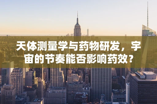 天体测量学与药物研发，宇宙的节奏能否影响药效？