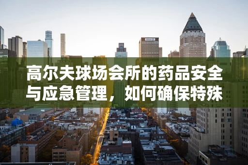 高尔夫球场会所的药品安全与应急管理，如何确保特殊环境下的用药安全？