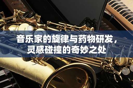 音乐家的旋律与药物研发，灵感碰撞的奇妙之处