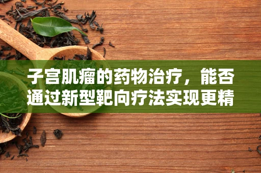 子宫肌瘤的药物治疗，能否通过新型靶向疗法实现更精准治疗？