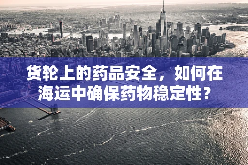 货轮上的药品安全，如何在海运中确保药物稳定性？