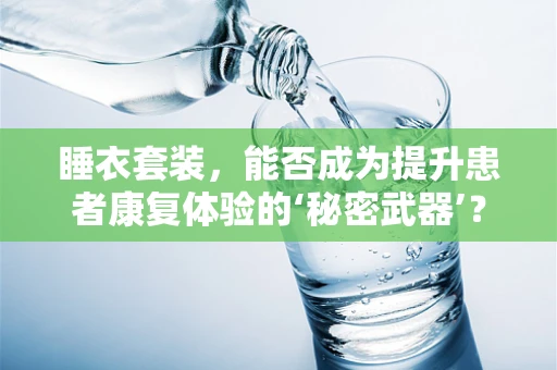 睡衣套装，能否成为提升患者康复体验的‘秘密武器’？