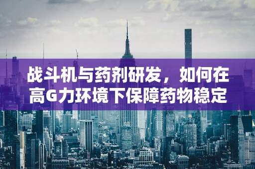 战斗机与药剂研发，如何在高G力环境下保障药物稳定性？