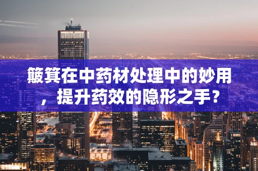 簸箕在中药材处理中的妙用，提升药效的隐形之手？