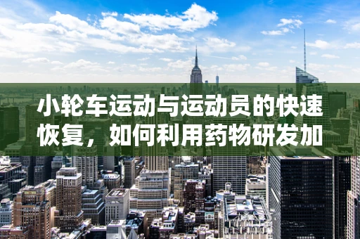小轮车运动与运动员的快速恢复，如何利用药物研发加速康复进程？