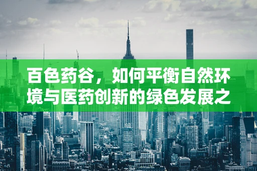 百色药谷，如何平衡自然环境与医药创新的绿色发展之路？