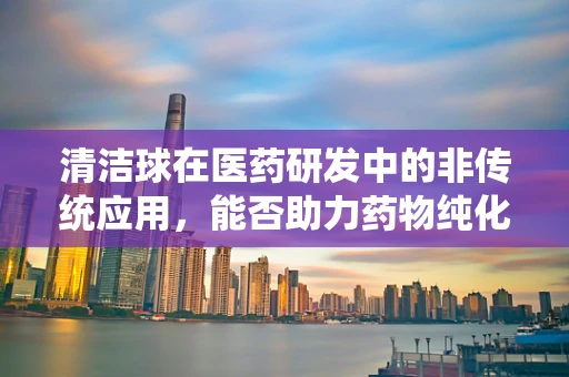 清洁球在医药研发中的非传统应用，能否助力药物纯化？