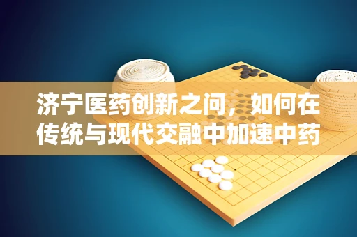 济宁医药创新之问，如何在传统与现代交融中加速中药现代化？