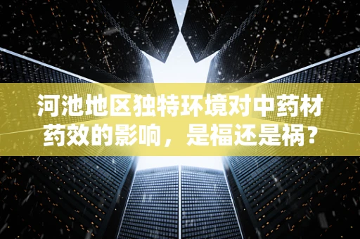 河池地区独特环境对中药材药效的影响，是福还是祸？