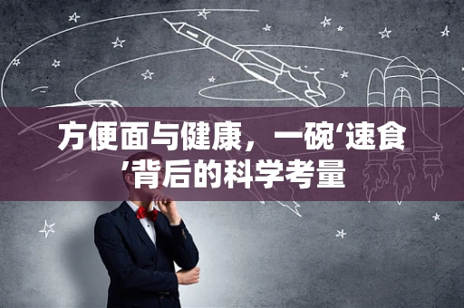 方便面与健康，一碗‘速食’背后的科学考量