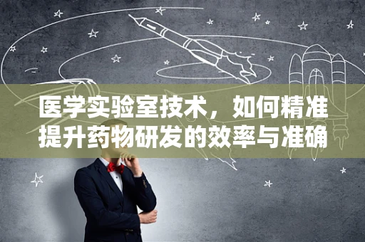 医学实验室技术，如何精准提升药物研发的效率与准确性？