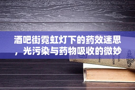 酒吧街霓虹灯下的药效迷思，光污染与药物吸收的微妙关系
