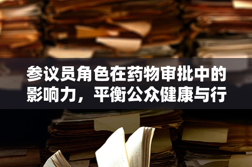 参议员角色在药物审批中的影响力，平衡公众健康与行业利益的关键？
