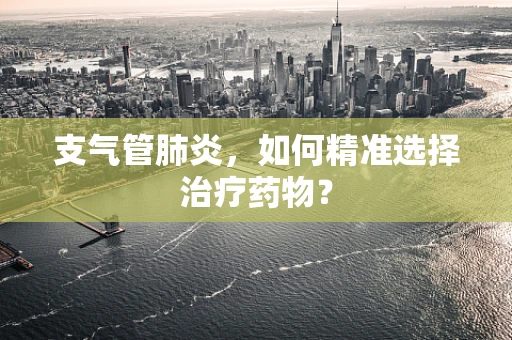 支气管肺炎，如何精准选择治疗药物？